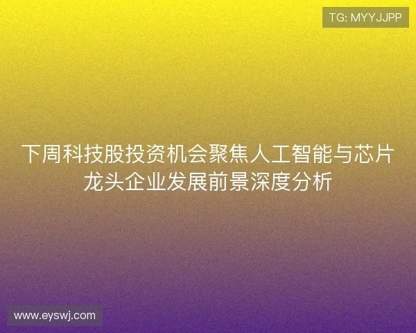 下周科技股投资机会聚焦人工智能与芯片龙头企业发展前景深度分析 下周科技股投资机会聚焦人工智能与芯片龙头企业发展前景深度分析